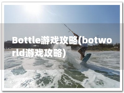 Bottle游戏攻略(botworld游戏攻略)