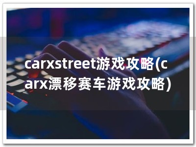 carxstreet游戏攻略(carx漂移赛车游戏攻略)
