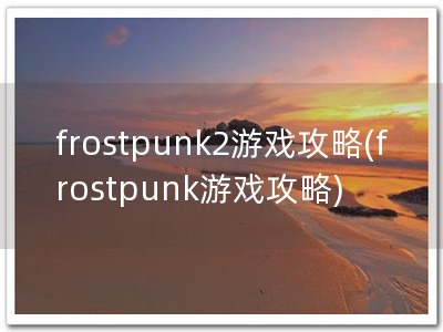 frostpunk2游戏攻略(frostpunk游戏攻略)