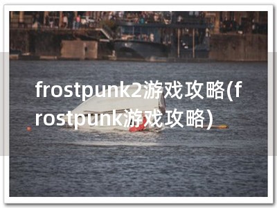 frostpunk2游戏攻略(frostpunk游戏攻略)