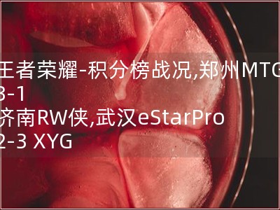 王者荣耀-积分榜战况,郑州MTG 3-1 济南RW侠,武汉eStarPro 2-3 XYG